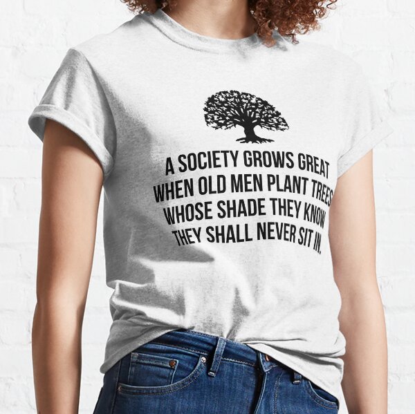 A society grows great when old men plant trees whose shade they know they shall never sit in Classic T-Shirt