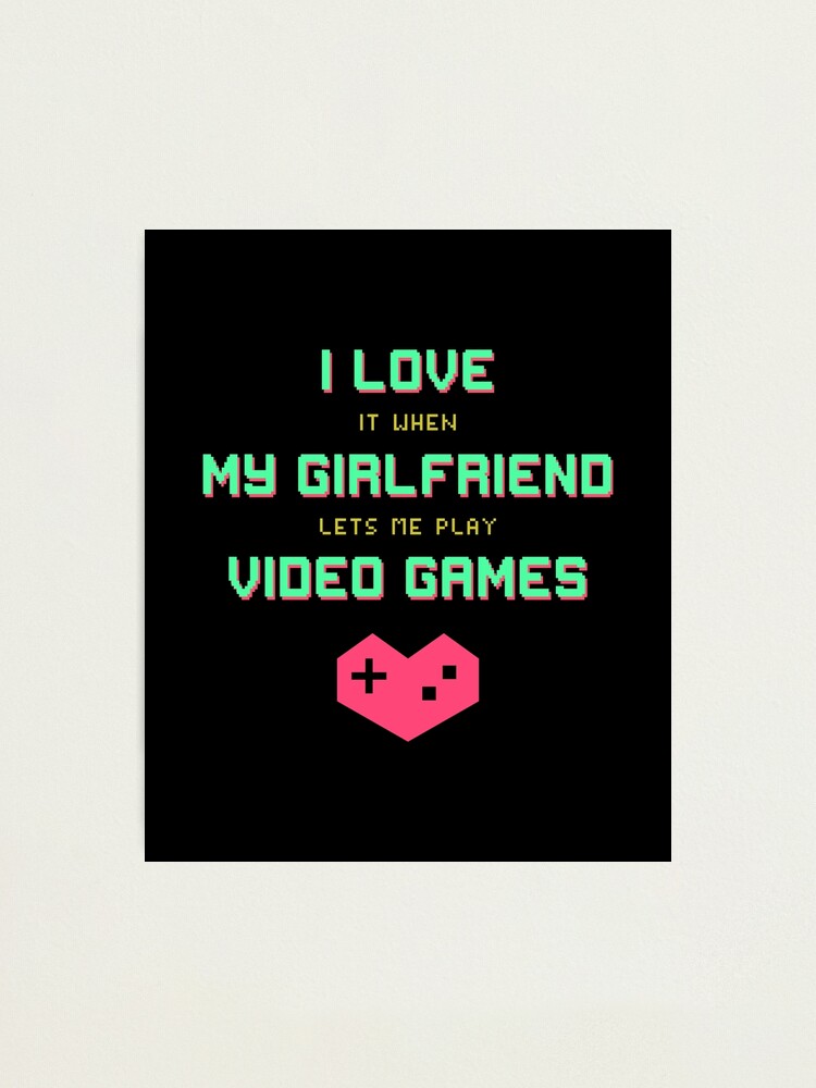 I Love It When My Girlfriend Lets Me Play Video Games - Gaming T