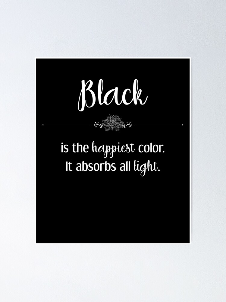 "Black is the happiest color. It absorbs all light." Poster for Sale by