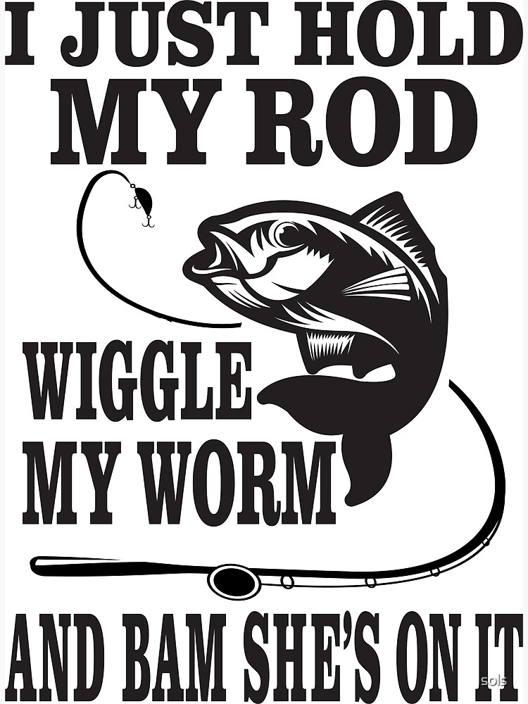I just hold my rod wiggle my worm and Bam She's on It Fisherman Funny Fishing  Lover Gift Poster for Sale by sols