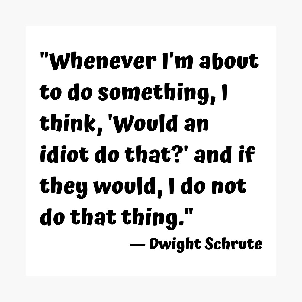 Dwight Schrute Would An Idiot Do That Whenever I'm About To Do Something, I Think, 'Would An Idiot Do That?' And  If They Would, I Do Not Do That Thing." — Dwight Schrute" Poster By Cgrimpo  | Redbubble