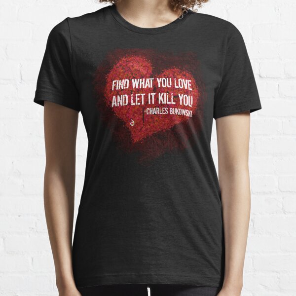 Find what you love and let it kill you - Bukowski Essential T-Shirt