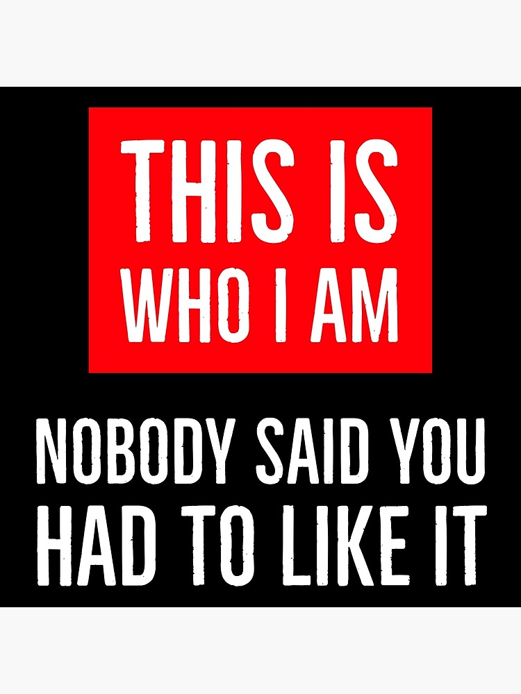 This Is Who I Am. Nobody Said You Had To Like It Sassy Quotes