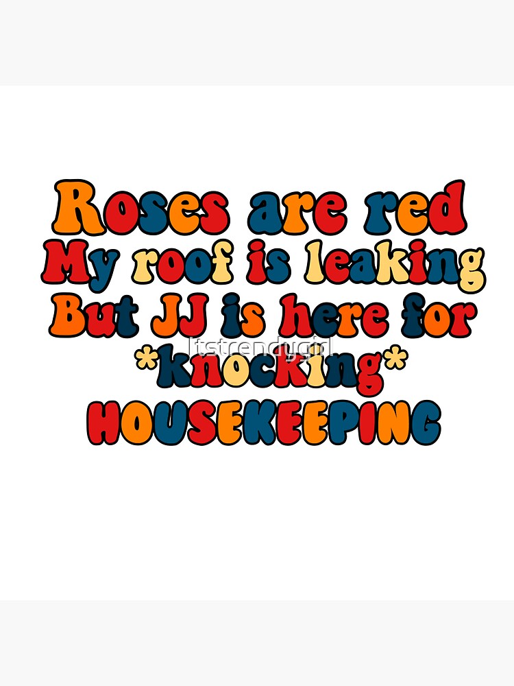 "Roses are red my roof is leaking but JJ is here for housekeeping