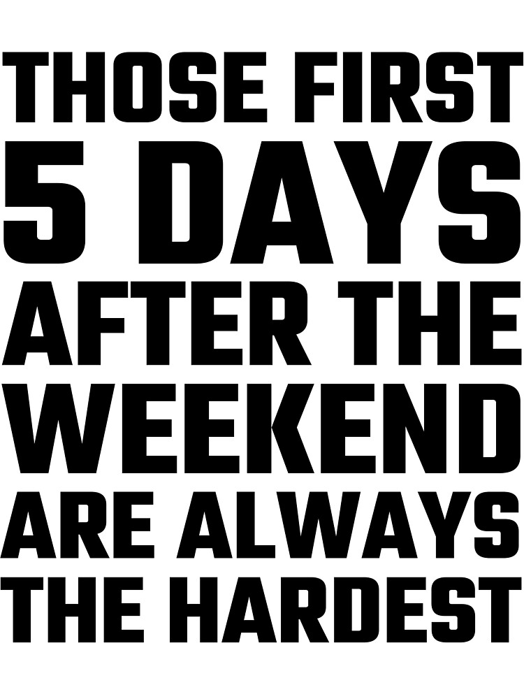 those-first-5-days-after-the-weekend-are-always-the-hardest