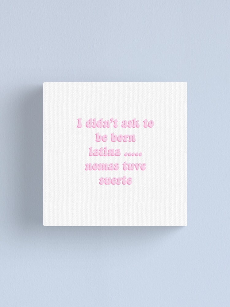 I Didn T Ask To Be Born Latina Nomas Tuve Suerte Canvas Print By Danielledoodles Redbubble