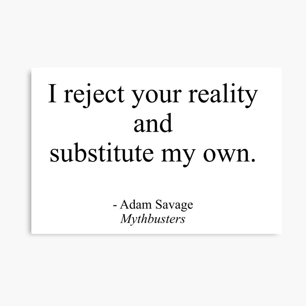 I reject your reality and substitute my own - Mythbusters Adam Savage  Quote