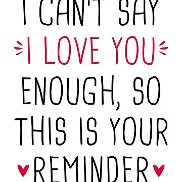 I can't say i love you enough, so this is your reminder. Inspiration -  Sayings into Things