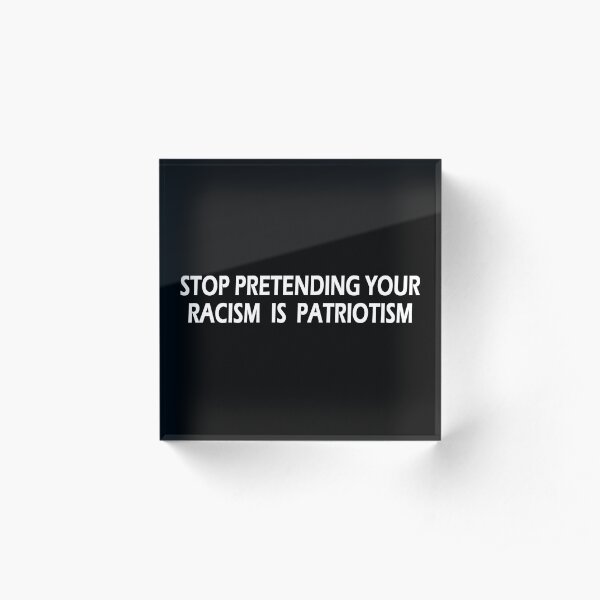 Stop Pretending Your Racism is Patriotism Acrylic Block