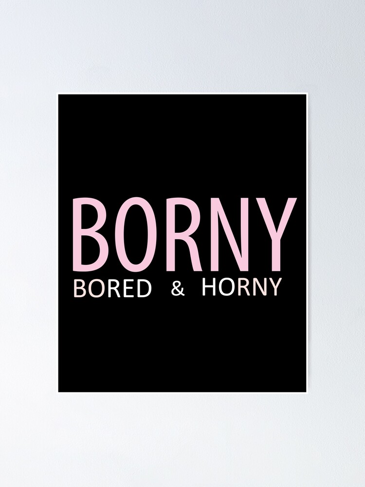 Borny Bored And Horny Funny Birthday Gift T Shirt For Girlfriend Boyfriend Poster By Dunkrea8 Redbubble