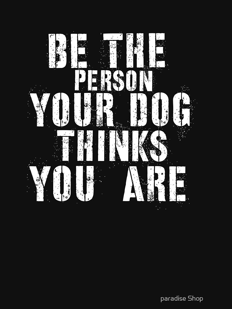 t shirt be the person your dog thinks you are