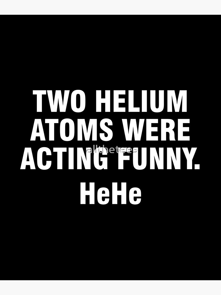 "Two helium atoms were acting funny HeHe" Poster for Sale by allthetees