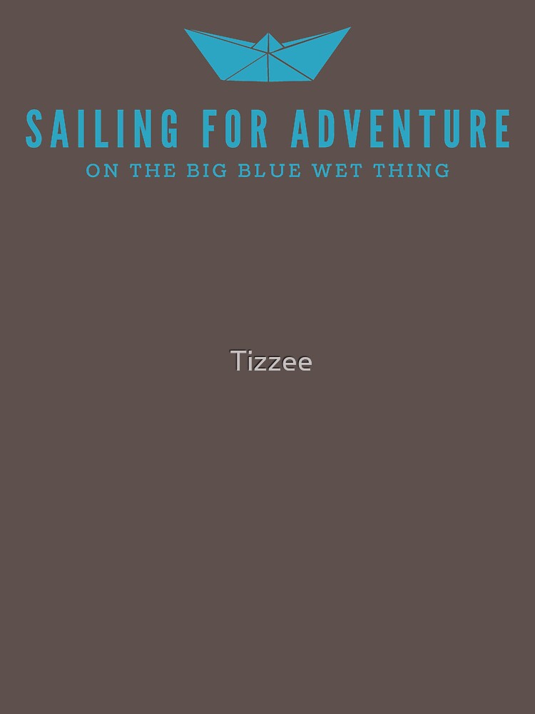 "Sailing For Adventure On The Big Blue Wet Thing" Tshirt by Tizzee