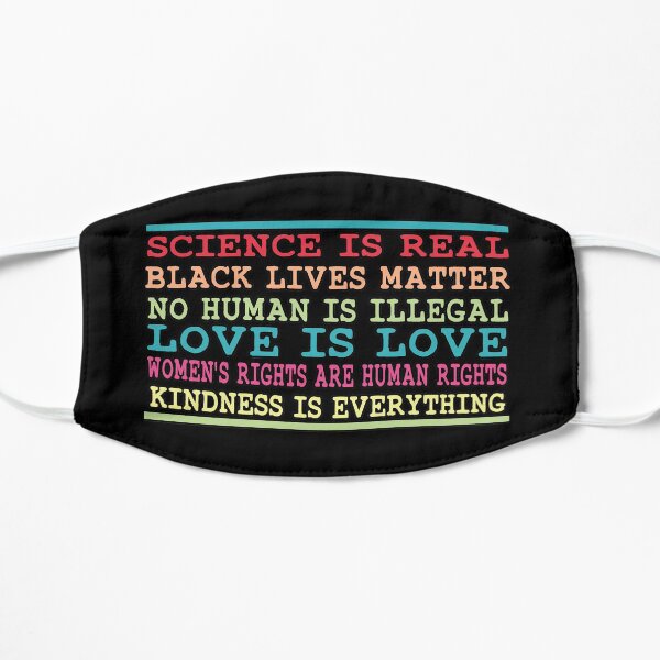 Science is real Black lives matter No human is illegal Love is love Women's rights are human rights Kindness is everything Flat Mask