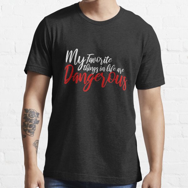 My Favorite Things in Life Are Dangerous Essential T-Shirt