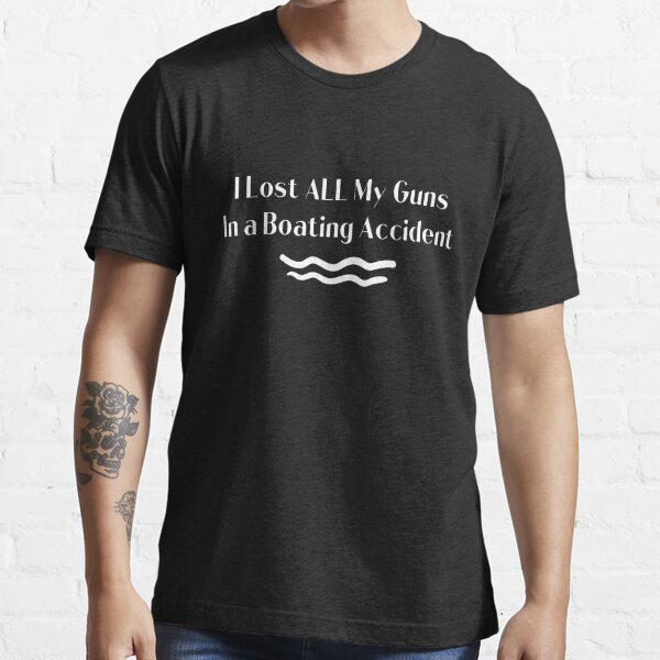 I Lost ALL My Guns in a Boating Accident T-shirts Essential T-Shirt