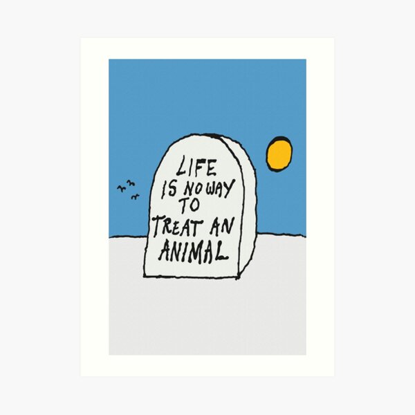 Life is no way to treat an animal. Art Print