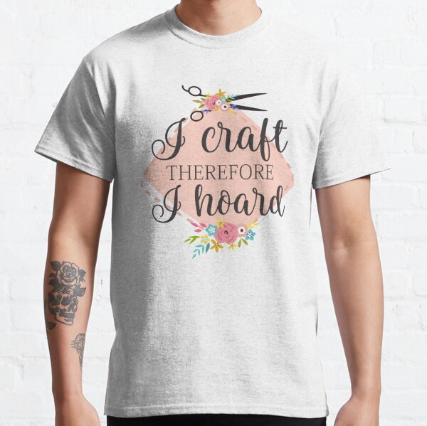 I craft therefore I hoard Classic T-Shirt