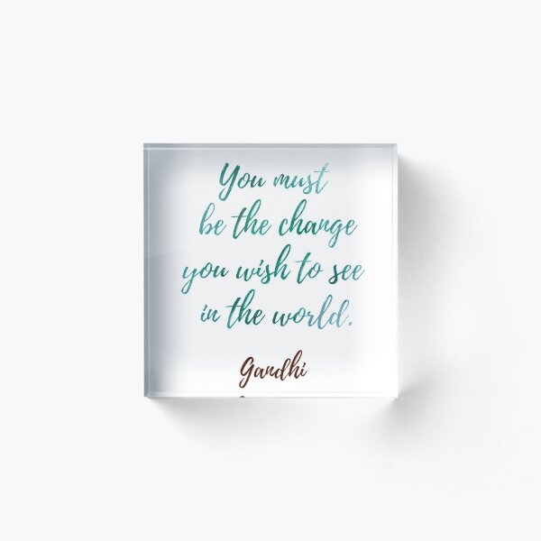 You must be the change you wish to see in the world Gandhi . You must be the change you wish to see in the world. Gandhi . You must be the change Acrylic Block