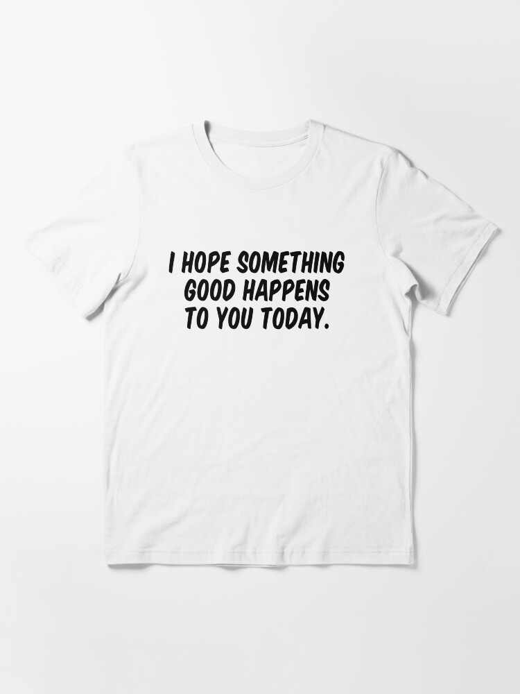 i hope something good happens to you today shirt