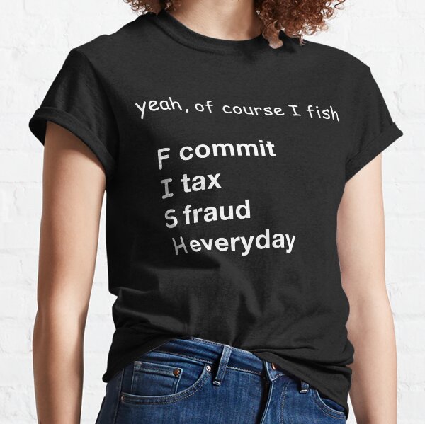 yeah of course I fish (commit tax fraud everyday) Classic T-Shirt