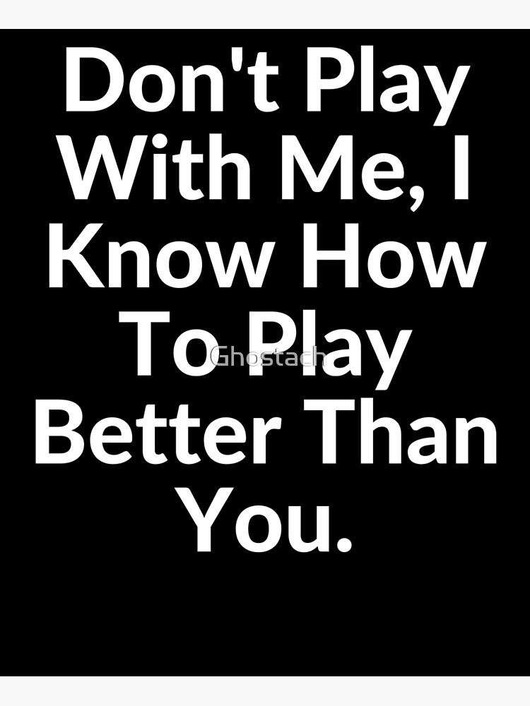 Don't PLAY with Me! Coz I Know I Can PLAY Better Than You