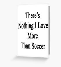 There's Nothing I Love More Than Soccer Greeting Card
