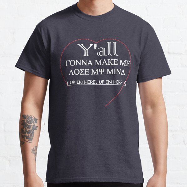  Y'all gonna make me LOSE MY MIND up in here, up in here Classic T-Shirt