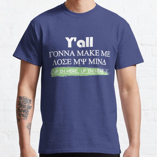 Y'all gonna make me LOSE MY MIND up in here, up in here Classic T-Shirt