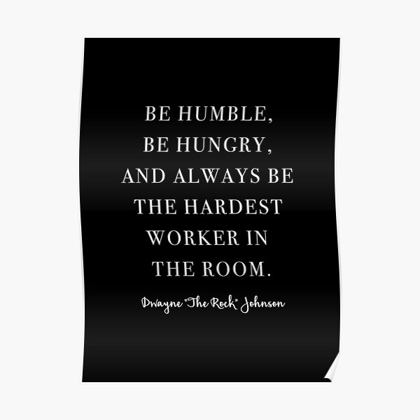Be Humble, Be Hungry, and Always be the Hardest Worker In the Room. -Dwayne Johnson Poster