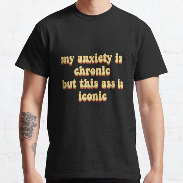my anxiety is chronic but this ass is iconic Classic T-Shirt