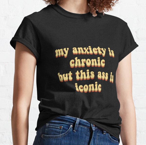 my anxiety is chronic but this ass is iconic Classic T-Shirt