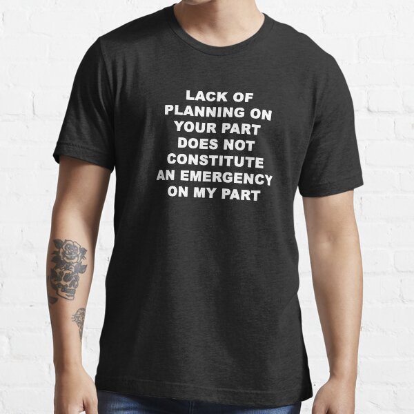 Lack of Plannning on Your Part does not Constitute an Emergency on My Part Essential T-Shirt