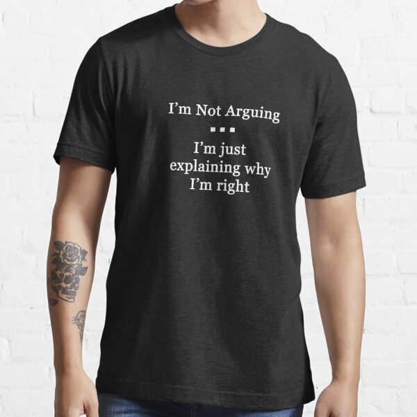 I'm Not Arguing.  I'm Just Explaining Why I'm Right Essential T-Shirt
