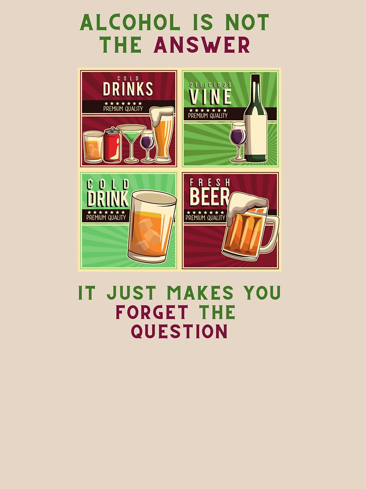 "Alcohol is not the answer, it just make you the question" Tshirt by DanielPaint Redbubble