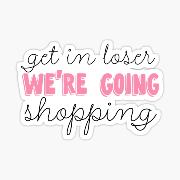 Get in loser we're going shopping Mean Girls Sticker – GirlsPrintingHouse