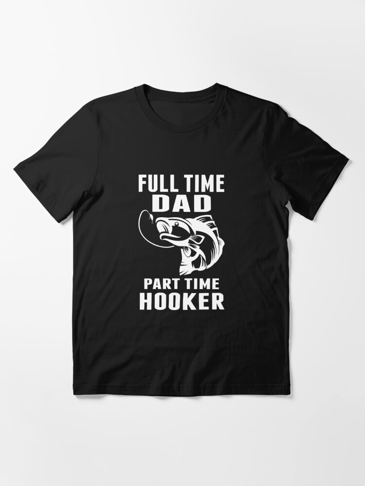 Full Time Dad Part Time Hooker Funny Fishing Gift Essential T-Shirt for  Sale by sols