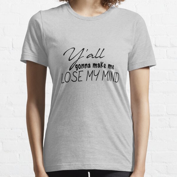 Y'all Gonna Make Me Lose My Mind Up in Here  Essential T-Shirt
