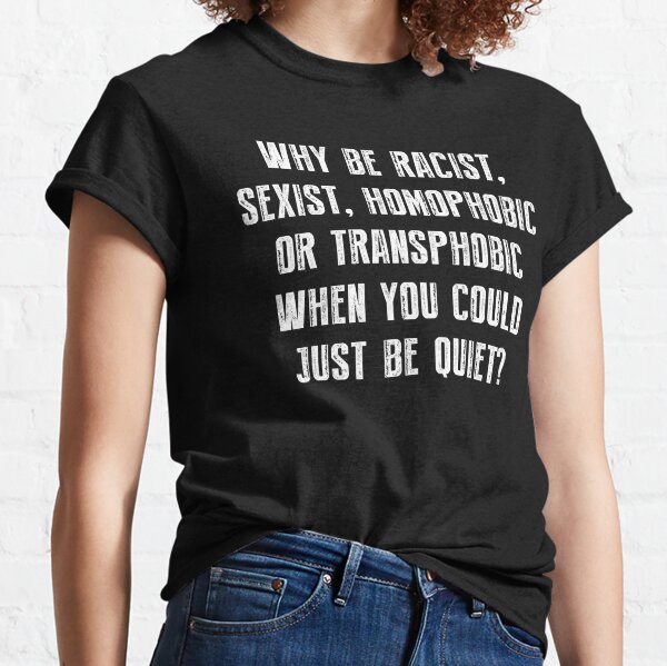 Why Be Racist Sexist Homophobic or Transphobic When You Could Just Be Quiet? Classic T-Shirt