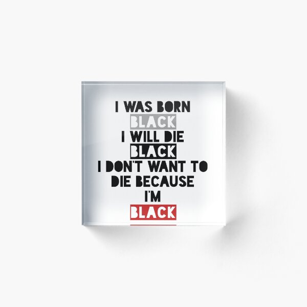 I was born Black, I will die Black. I don’t want to die because I’m Black Acrylic Block