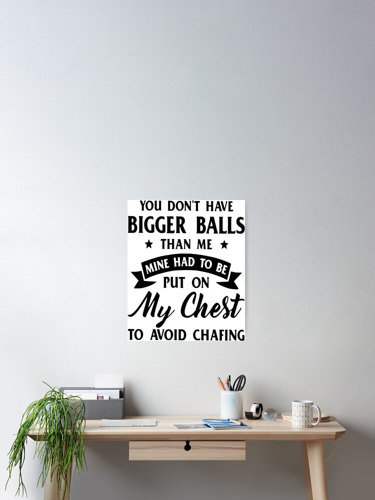 You Don T Have Bigger Balls Than Me Mine Had To Be Put On My Chest To Avoid Chafing Poster By Younejonas Redbubble