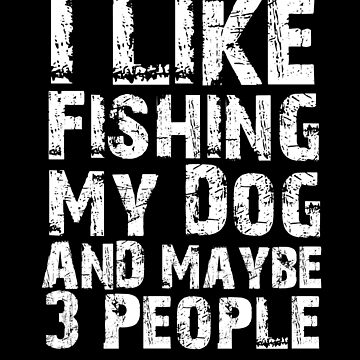 I Like Fishing My Dog And Maybe Three People - Fishing With Dogs