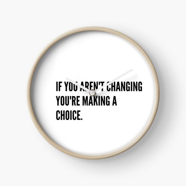 If you aren't changing you're making a choice Clock