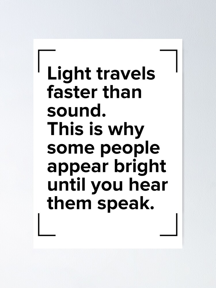 Light travels faster than sound. Funny quote.