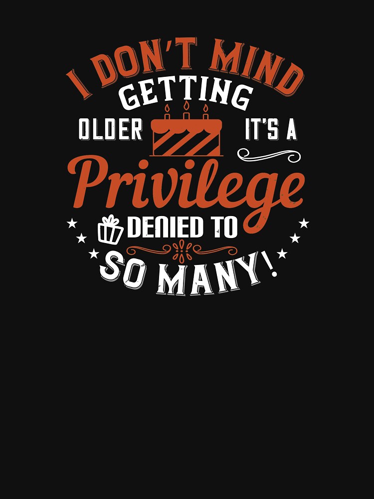 I Dont Mind Getting Older It S A Privilege Denied To So Many T