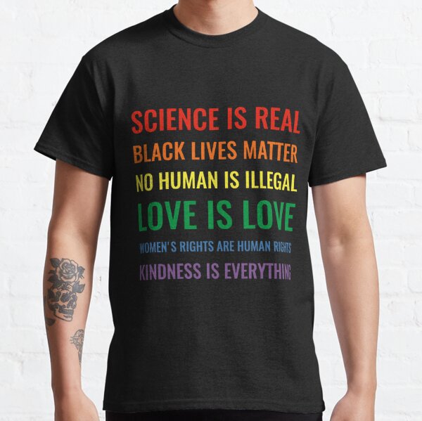 Science is real! Black lives matter! No human is illegal! Love is love! Women's rights are human rights! Kindness is everything! Shirt Slim Fit T-Shirt Classic T-Shirt