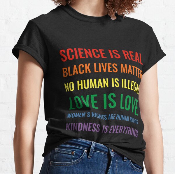 Science is real! Black lives matter! No human is illegal! Love is love! Women's rights are human rights! Kindness is everything! Shirt Slim Fit T-Shirt Classic T-Shirt