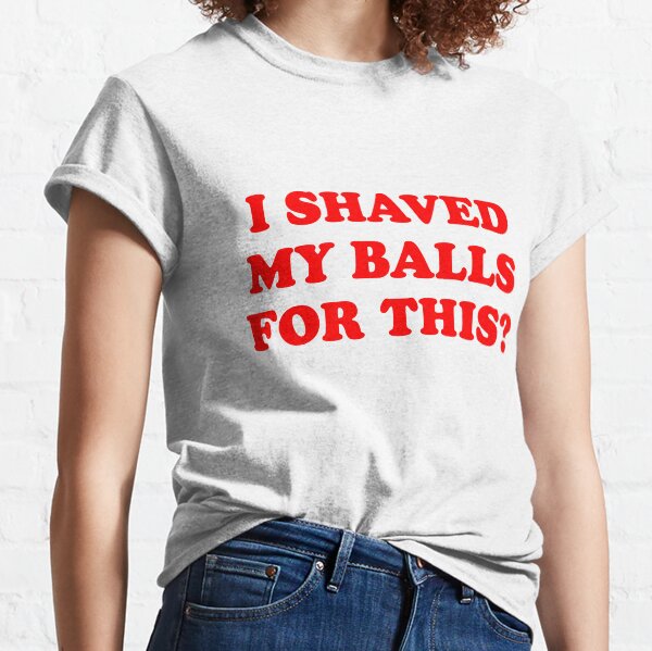 I SHAVED MY BALLS FOR THIS Classic T-Shirt