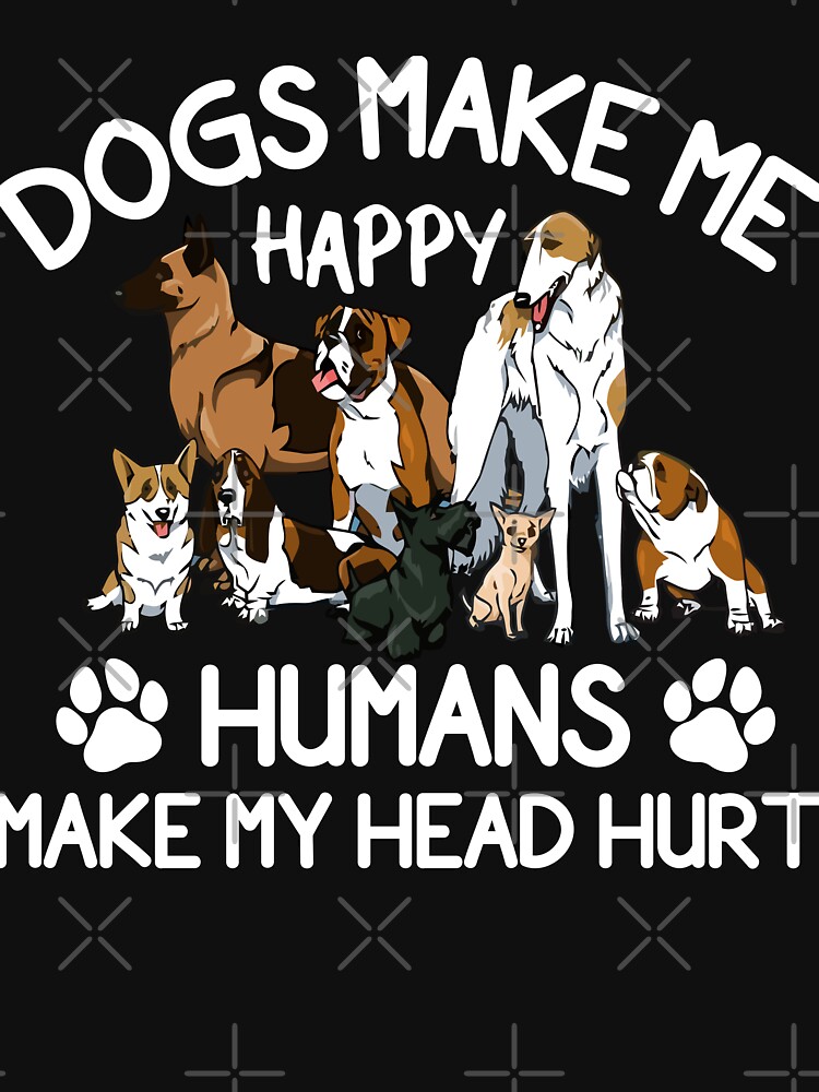 Dogs Make Me Happy Humans Make My Head Hurt