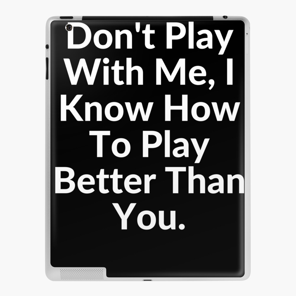 don't play with me, i can play better than you